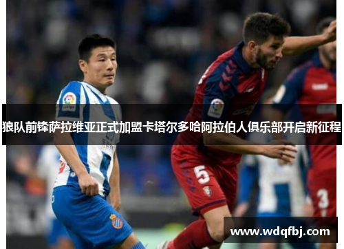 狼队前锋萨拉维亚正式加盟卡塔尔多哈阿拉伯人俱乐部开启新征程