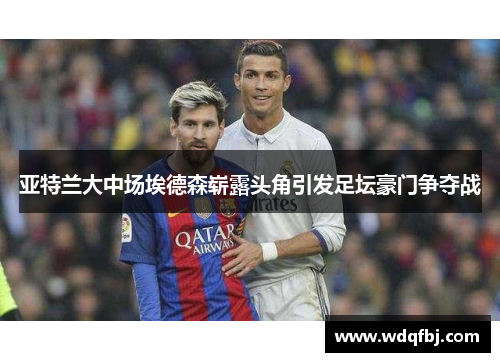亚特兰大中场埃德森崭露头角引发足坛豪门争夺战