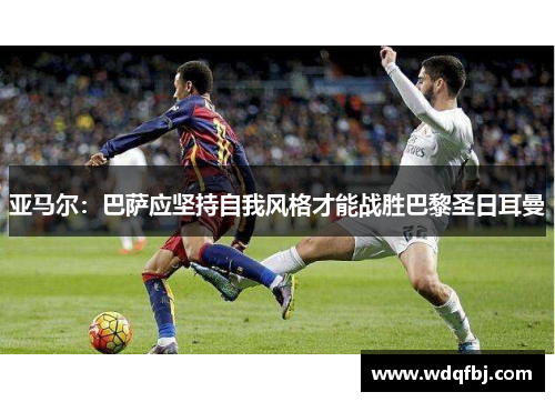 亚马尔：巴萨应坚持自我风格才能战胜巴黎圣日耳曼