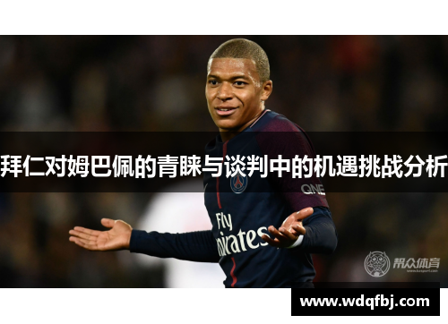 拜仁对姆巴佩的青睐与谈判中的机遇挑战分析