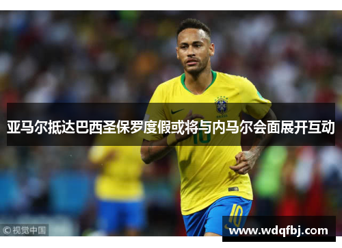 亚马尔抵达巴西圣保罗度假或将与内马尔会面展开互动