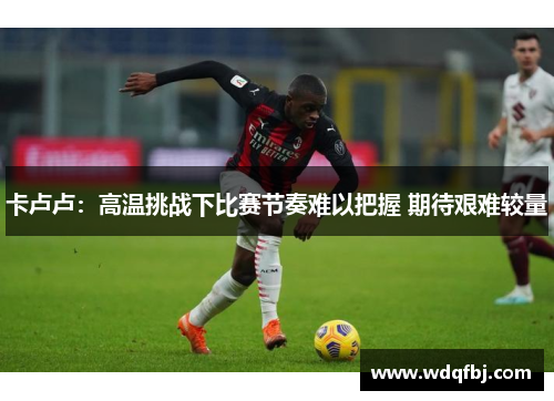 卡卢卢：高温挑战下比赛节奏难以把握 期待艰难较量