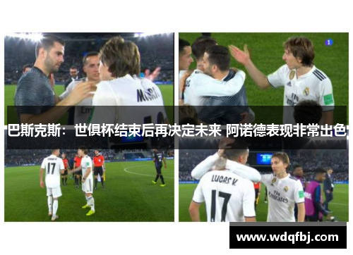 巴斯克斯：世俱杯结束后再决定未来 阿诺德表现非常出色