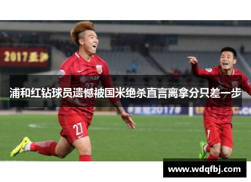 浦和红钻球员遗憾被国米绝杀直言离拿分只差一步
