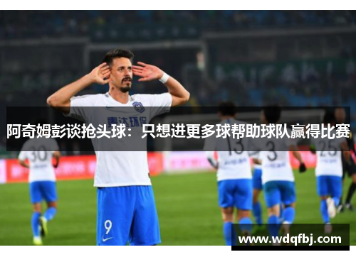 阿奇姆彭谈抢头球：只想进更多球帮助球队赢得比赛