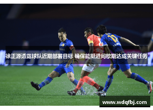 徐正源透露球队近期部署目标 确保能挺进间歇期达成关键任务