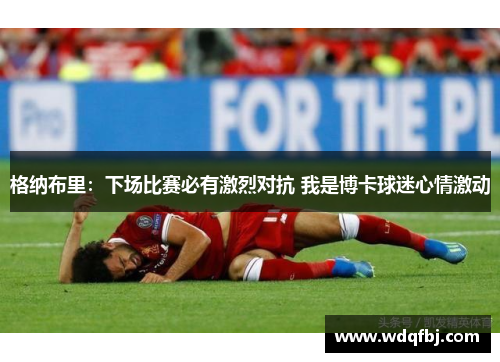 格纳布里：下场比赛必有激烈对抗 我是博卡球迷心情激动